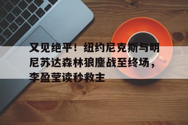包含又见绝平!纽约尼克斯与明尼苏达森林狼鏖战至终场,李盈莹读秒救主的词条